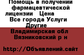 Помощь в получении фармацевтической лицензии › Цена ­ 1 000 - Все города Услуги » Другие   . Владимирская обл.,Вязниковский р-н